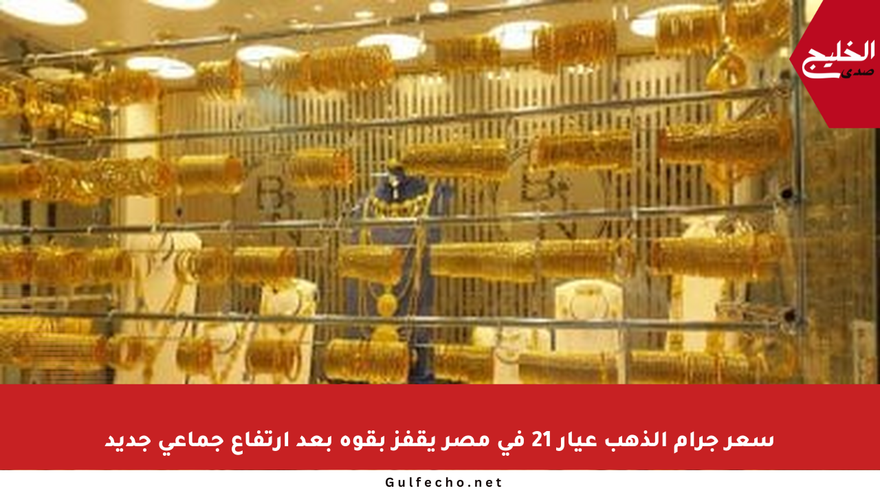 سعر جرام الذهب عيار 21 في مصر يقفز بقوة بعد ارتفاع جماعي جديد
